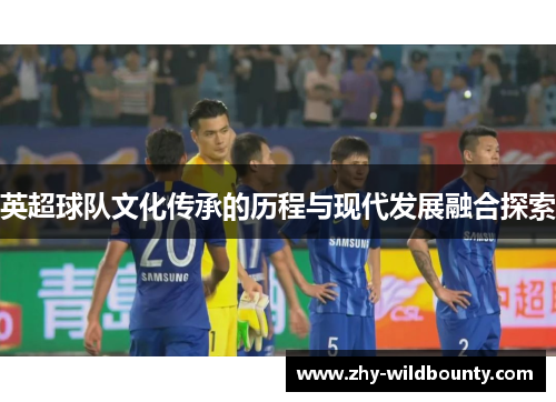 英超球队文化传承的历程与现代发展融合探索