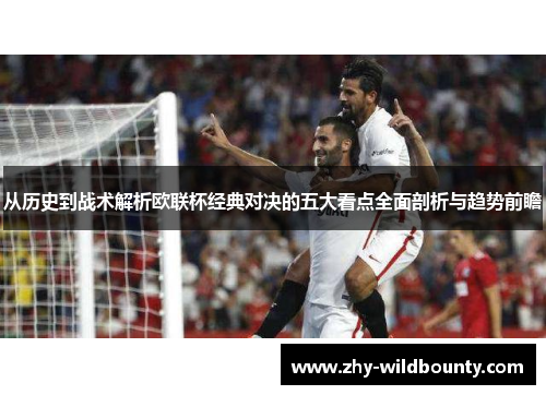 从历史到战术解析欧联杯经典对决的五大看点全面剖析与趋势前瞻