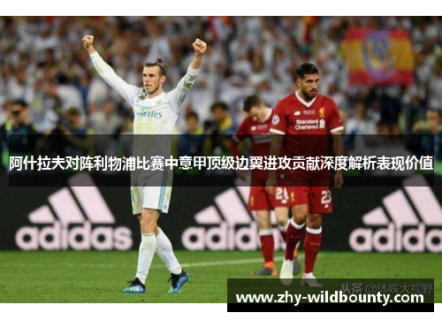 阿什拉夫对阵利物浦比赛中意甲顶级边翼进攻贡献深度解析表现价值