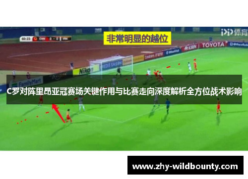 C罗对阵里昂亚冠赛场关键作用与比赛走向深度解析全方位战术影响