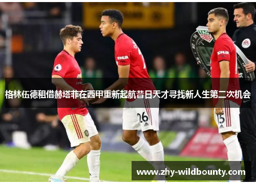 格林伍德租借赫塔菲在西甲重新起航昔日天才寻找新人生第二次机会 格林伍德租借赫塔菲在西甲重新起航昔日天才寻找新人生第二次机会