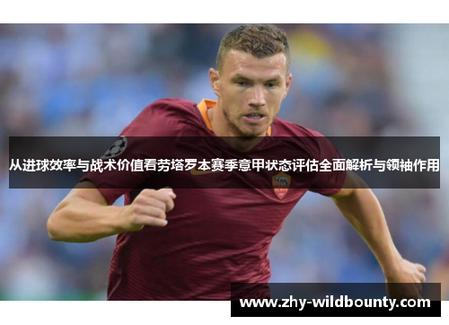 从进球效率与战术价值看劳塔罗本赛季意甲状态评估全面解析与领袖作用