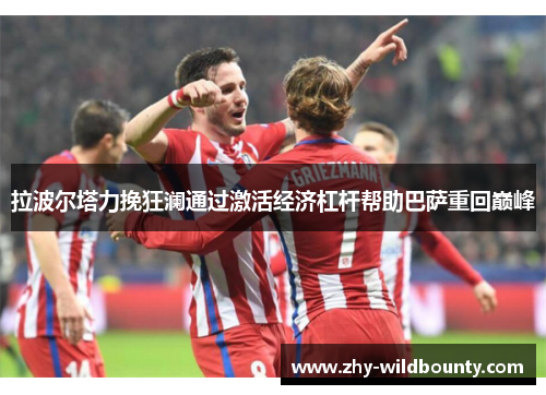 拉波尔塔力挽狂澜通过激活经济杠杆帮助巴萨重回巅峰 拉波尔塔力挽狂澜通过激活经济杠杆帮助巴萨重回巅峰