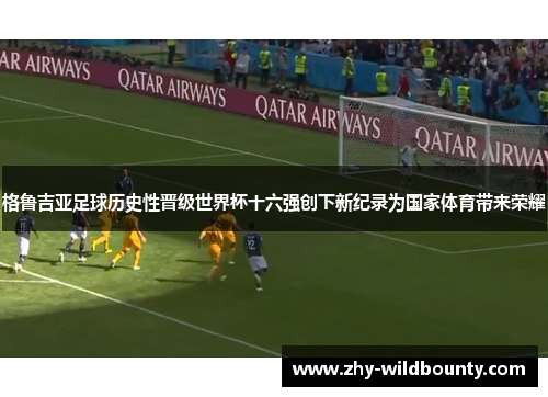 格鲁吉亚足球历史性晋级世界杯十六强创下新纪录为国家体育带来荣耀 格鲁吉亚足球历史性晋级世界杯十六强创下新纪录为国家体育带来荣耀