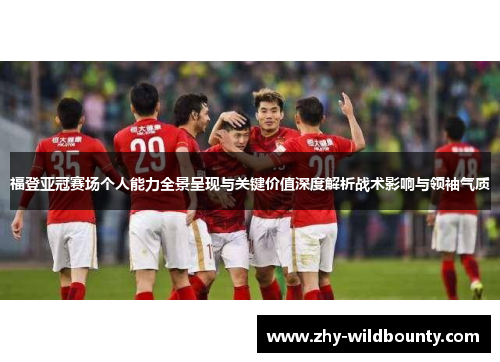 福登亚冠赛场个人能力全景呈现与关键价值深度解析战术影响与领袖气质