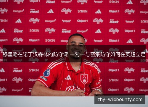 穆里略在诺丁汉森林的防守课 一对一与密集防守如何在英超立足