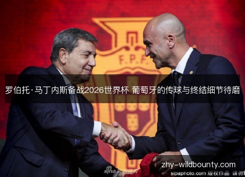 罗伯托·马丁内斯备战2026世界杯 葡萄牙的传球与终结细节待磨